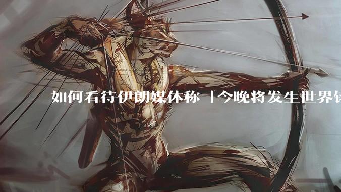 如何看待伊朗媒体称「今晚将发生世界铭记的大事」？可能是什么？
