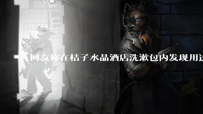 网友称在桔子水晶酒店洗漱包内发现用过的四联检测盒，具体是怎么回事？酒店要承担哪些责任？