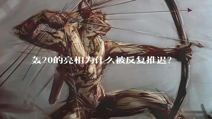 轰20的亮相为什么被反复推迟？