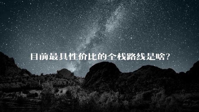 目前最具性价比的全栈路线是啥？