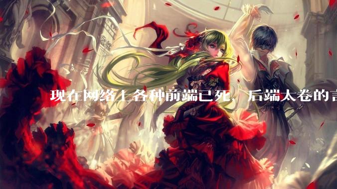 现在网络上各种前端已死，后端太卷的言论，这是真的吗？还是有人蓄意炒作？
