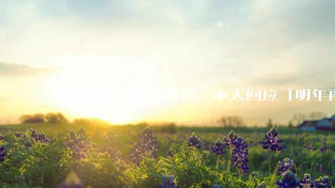 黄晓明上戏考博落榜，本人回应「明年再战」，怎样看明星对高学历的追求？上戏博士有多难考？