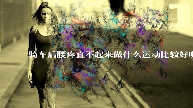 骑车后腰疼直不起来做什么运动比较好呢？